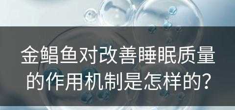 金鲳鱼对改善睡眠质量的作用机制是怎样的？